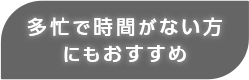 多忙で時間がない方にもおすすめ