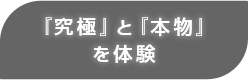 『究極』と『本物』を体験