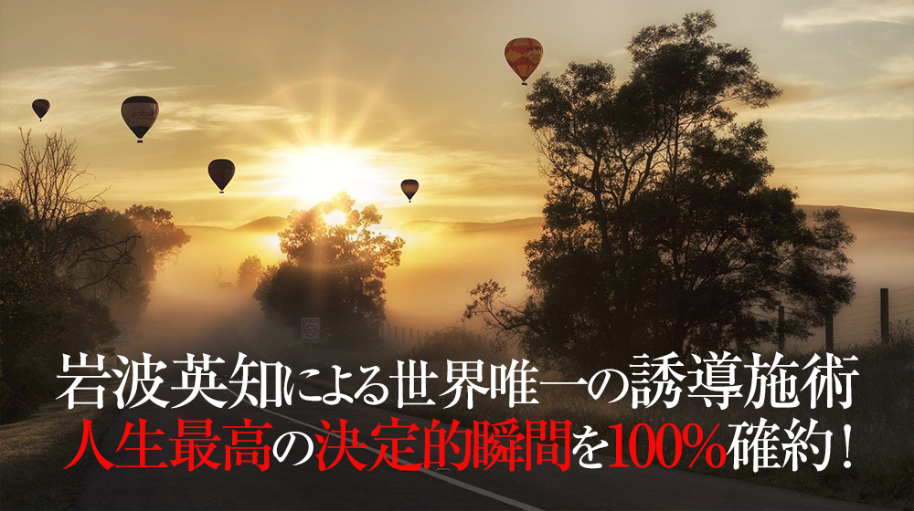 岩波英知による世界唯一の脳覚醒誘導技術。人生最高の決定的瞬間を100%確約!